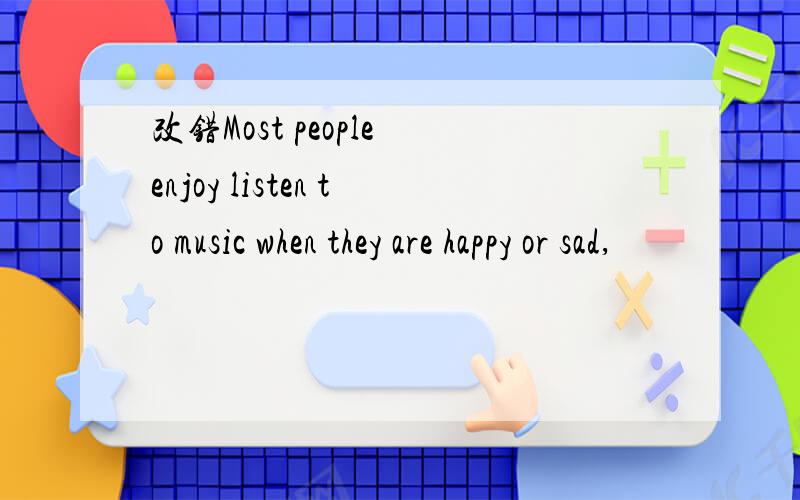 改错Most people enjoy listen to music when they are happy or sad,