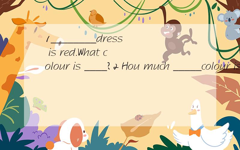 1________dress is red.What colour is ____?2 Hou much _____colour is ________?3 He ________late for school yesterday.4 He ________reading.5 Is this _____English book?