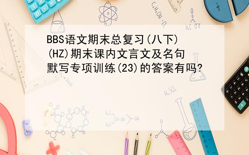 BBS语文期末总复习(八下)(HZ)期末课内文言文及名句默写专项训练(23)的答案有吗?