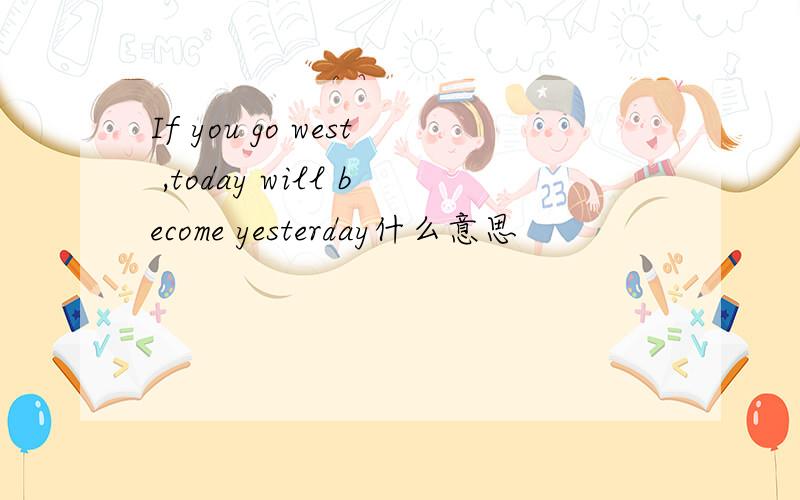 If you go west ,today will become yesterday什么意思