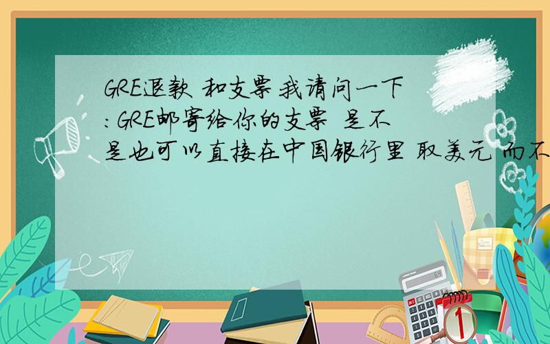 GRE退款 和支票我请问一下：GRE邮寄给你的支票 是不是也可以直接在中国银行里 取美元 而不用兑换成RMB再取出来?