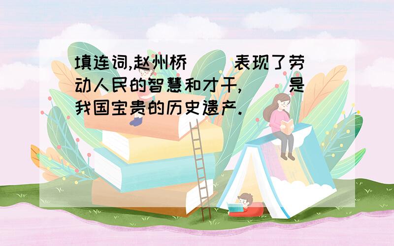 填连词,赵州桥（ ）表现了劳动人民的智慧和才干,（ ）是我国宝贵的历史遗产.