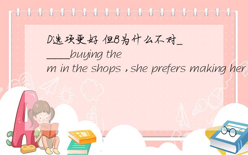 D选项更好 但B为什么不对_____buying them in the shops ,she prefers making her own clothes .A insteadB instead ofC more thanD rather than