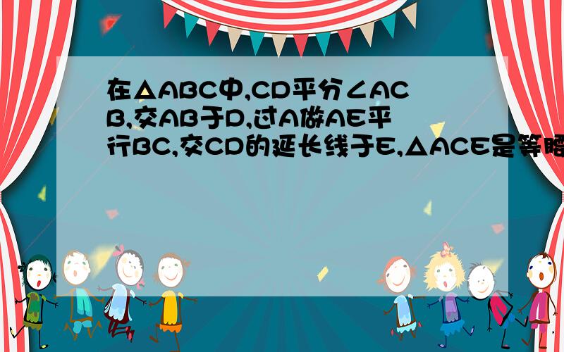 在△ABC中,CD平分∠ACB,交AB于D,过A做AE平行BC,交CD的延长线于E,△ACE是等腰三角形吗?