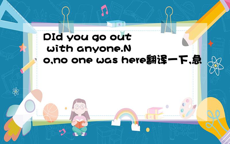 DId you go out with anyone.No,no one was here翻译一下,急