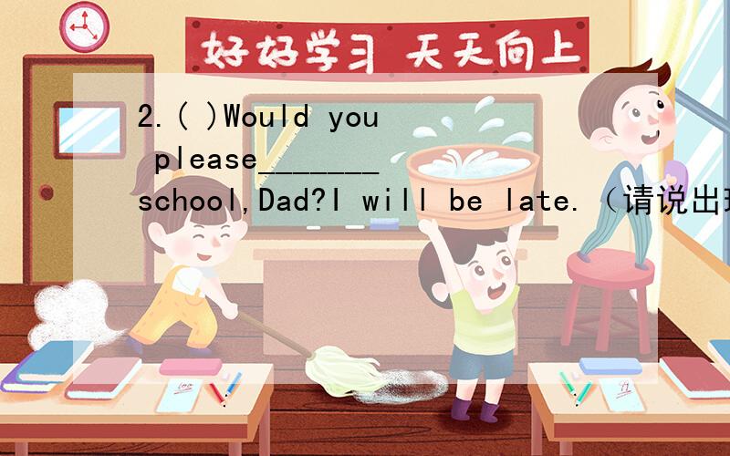 2.( )Would you please_______school,Dad?I will be late.（请说出理由）A.drive me to B.take me to C.ride me to D.bring me to
