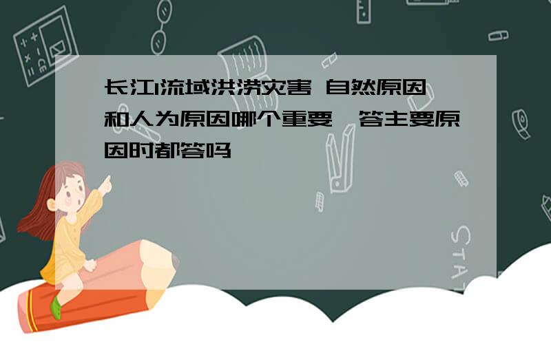 长江l流域洪涝灾害 自然原因和人为原因哪个重要,答主要原因时都答吗
