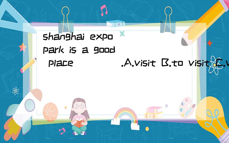 shanghai expo park is a good place ____.A.visit B.to visit C.visits D.visiting