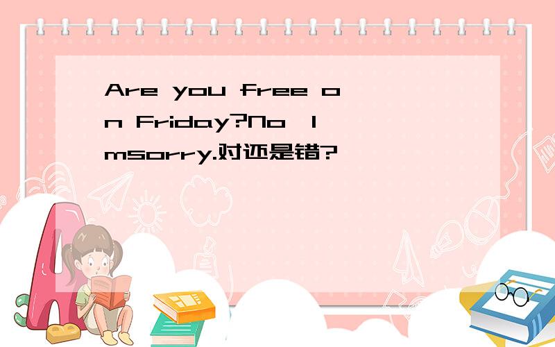 Are you free on Friday?No,I`msorry.对还是错?