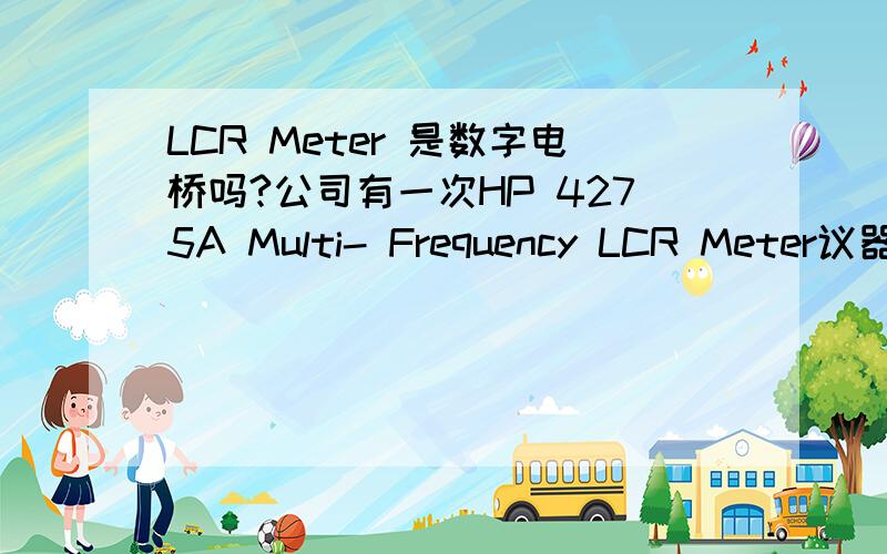 LCR Meter 是数字电桥吗?公司有一次HP 4275A Multi- Frequency LCR Meter议器,网上说是数子电桥,是这样的吗,他有什么作用?