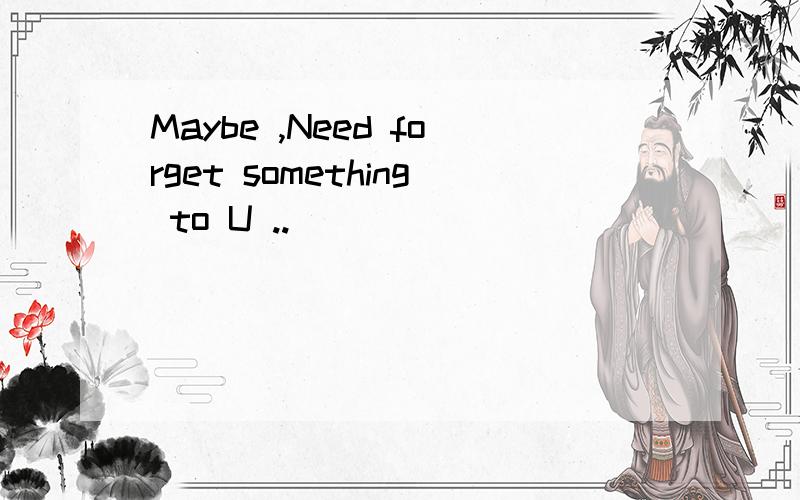 Maybe ,Need forget something to U ..