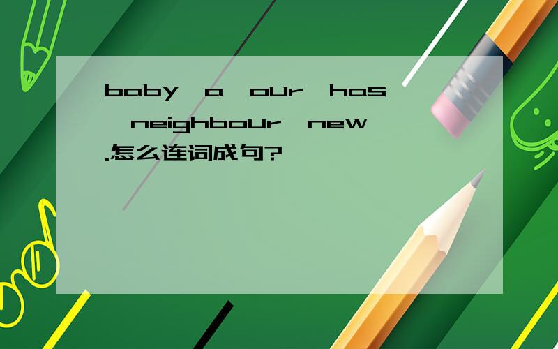 baby,a,our,has,neighbour,new.怎么连词成句?