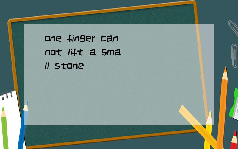 one finger cannot lift a small stone
