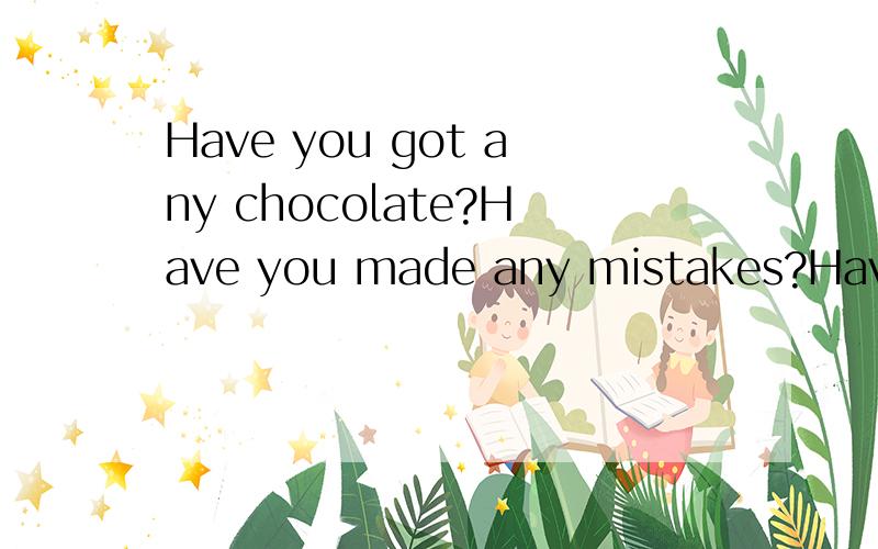 Have you got any chocolate?Have you made any mistakes?Have you got any chocolate?I haven’t got much.Have you made any mistakes?I have made very few.have got和have有什么区别?