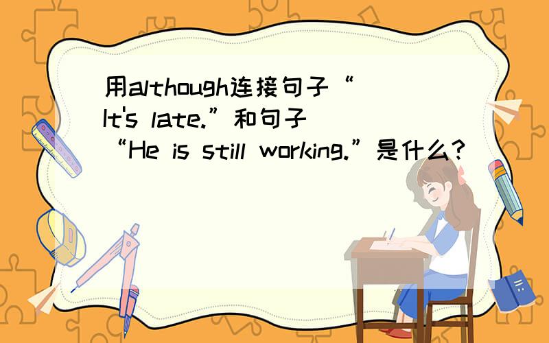用although连接句子“It's late.”和句子“He is still working.”是什么?