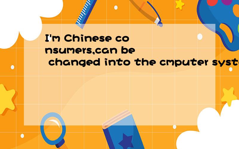 I'm Chinese consumers,can be changed into the cmputer system Chinese