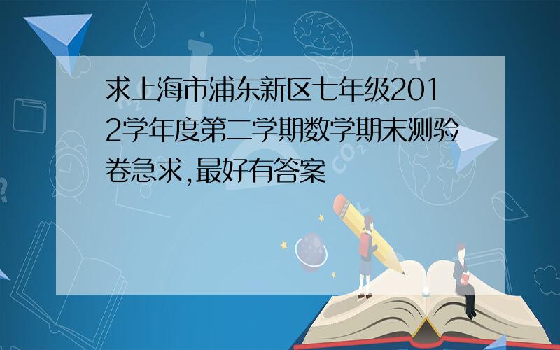 求上海市浦东新区七年级2012学年度第二学期数学期末测验卷急求,最好有答案