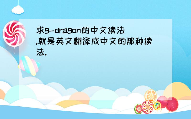 求g-dragon的中文读法,就是英文翻译成中文的那种读法.