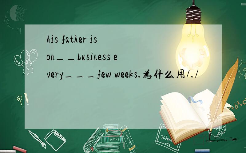 his father is on__business every___few weeks,为什么用/,/