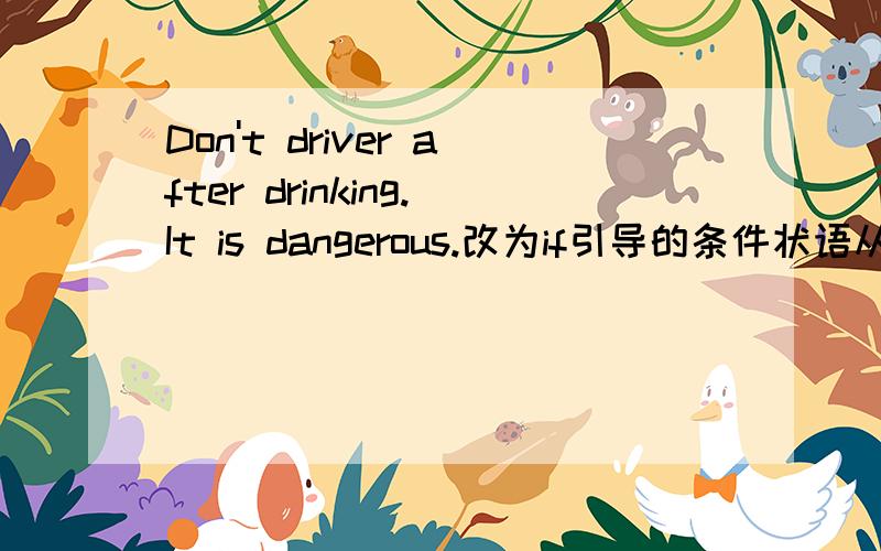 Don't driver after drinking.It is dangerous.改为if引导的条件状语从句.