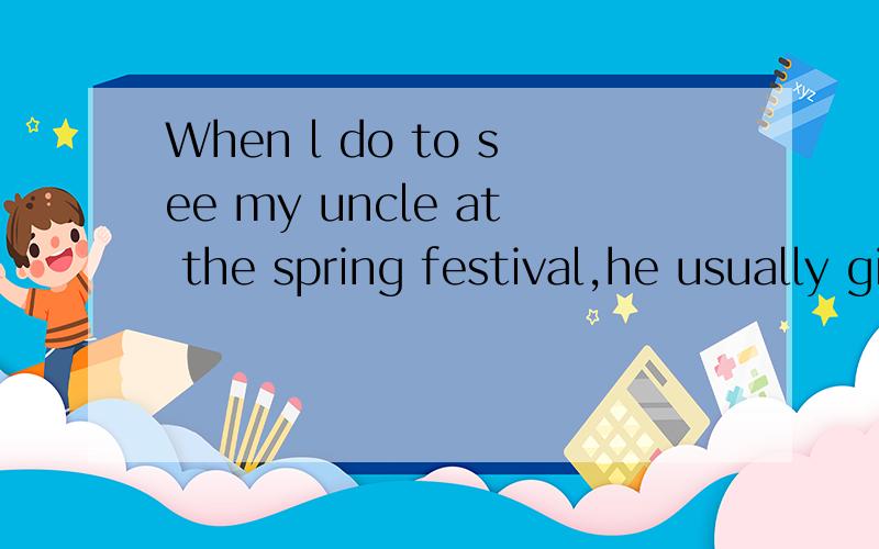 When l do to see my uncle at the spring festival,he usually gives me chocolate as a treat.(同义句）My uncle usually____me ____  ____  ____chocolate ____ l  ____  ____at the spring festival.