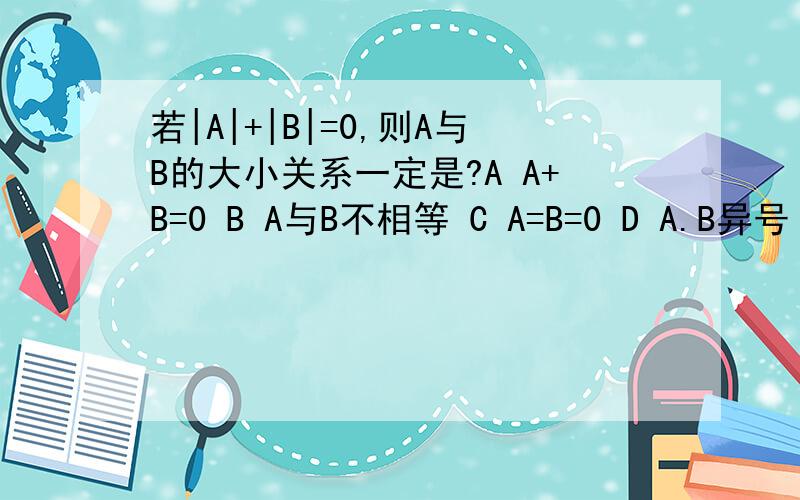 若|A|+|B|=0,则A与B的大小关系一定是?A A+B=0 B A与B不相等 C A=B=0 D A.B异号