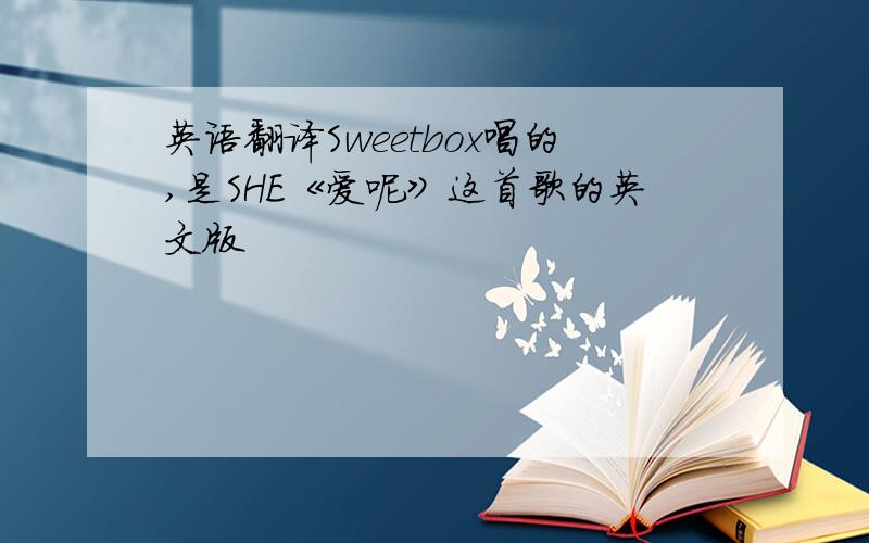 英语翻译Sweetbox唱的,是SHE《爱呢》这首歌的英文版