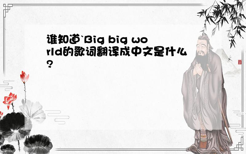 谁知道`Big big world的歌词翻译成中文是什么?