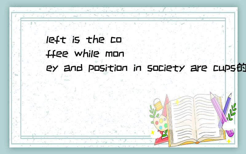 left is the coffee while money and position in society are cups的翻译