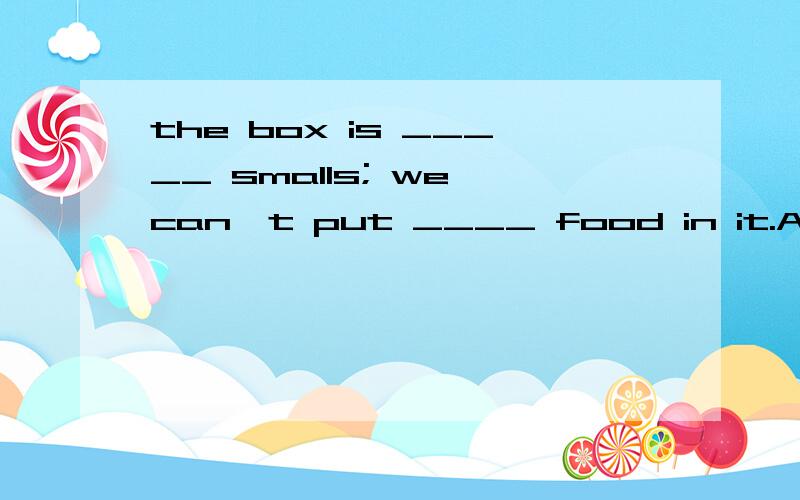 the box is _____ smalls; we can't put ____ food in it.A.too much; much too B.much too; too muchC.much too; so manyD.too much; so many请问哪个是正确的,为什么?so many ,