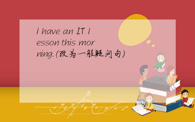 l have an IT lesson this morning.（改为一般疑问句）