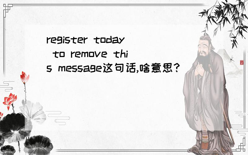 register today to remove this message这句话,啥意思?