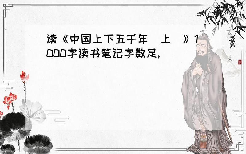 读《中国上下五千年（上）》1000字读书笔记字数足,
