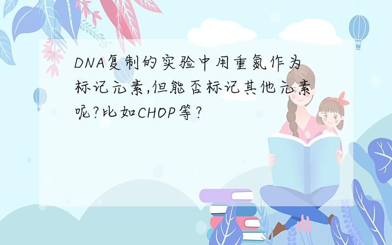 DNA复制的实验中用重氮作为标记元素,但能否标记其他元素呢?比如CHOP等?