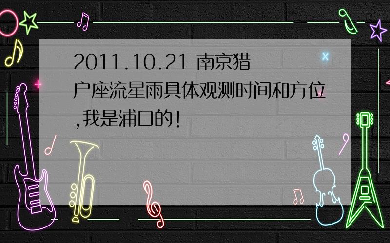 2011.10.21 南京猎户座流星雨具体观测时间和方位,我是浦口的!