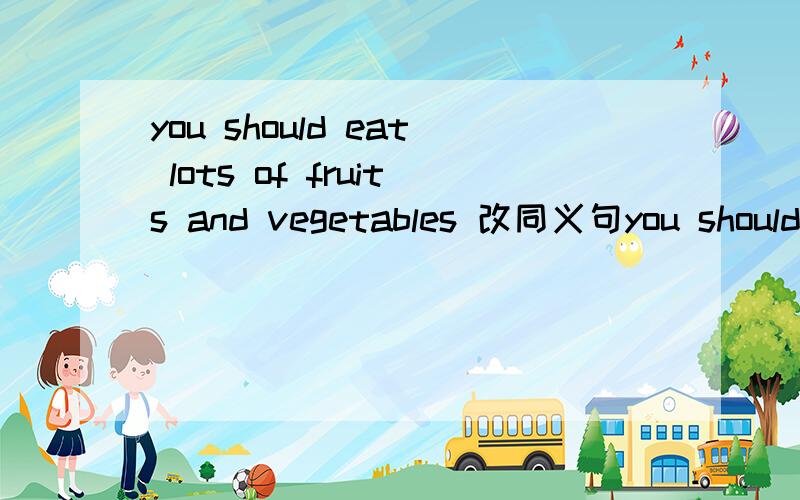 you should eat lots of fruits and vegetables 改同义句you should eat（） fruits and vegetables