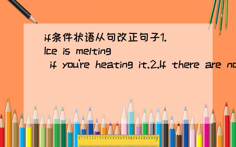 if条件状语从句改正句子1.Ice is melting if you're heating it.2.If there are no clouds tonight,we'll see the stars.3.If he won't come soon,I go without him.4.If you're drinking some hot chocolate,you're soon feeling better.5.You fall if you'l