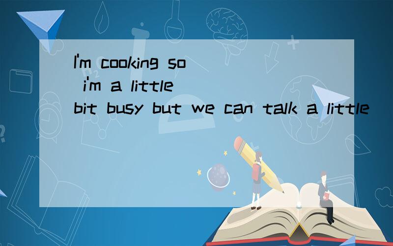 I'm cooking so i'm a little bit busy but we can talk a little