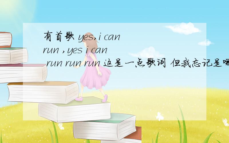 有首歌 yes,i can run ,yes i can run run run 这是一点歌词 但我忘记是哪首歌了,求解,很怀念