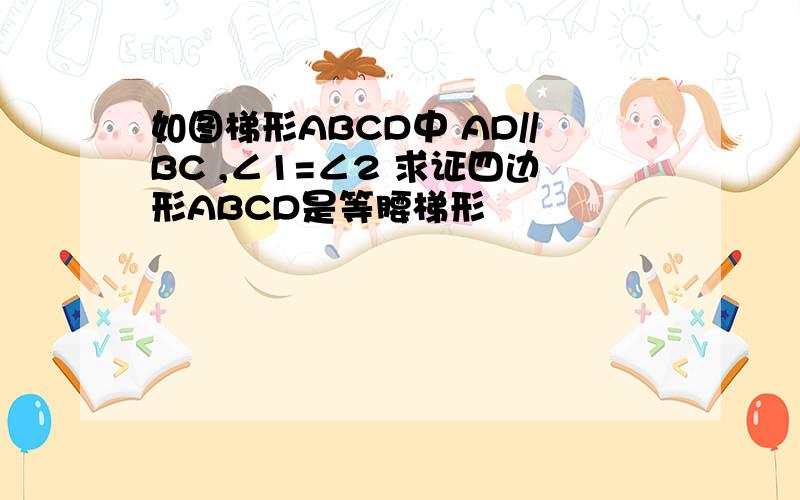 如图梯形ABCD中 AD//BC ,∠1=∠2 求证四边形ABCD是等腰梯形