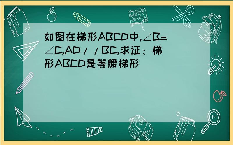 如图在梯形ABCD中,∠B=∠C,AD//BC,求证：梯形ABCD是等腰梯形