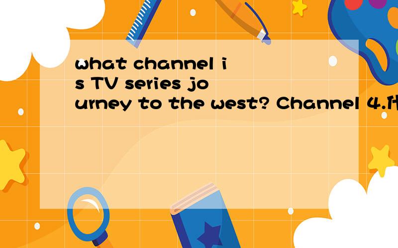 what channel is TV series journey to the west? Channel 4.什么意思?是?