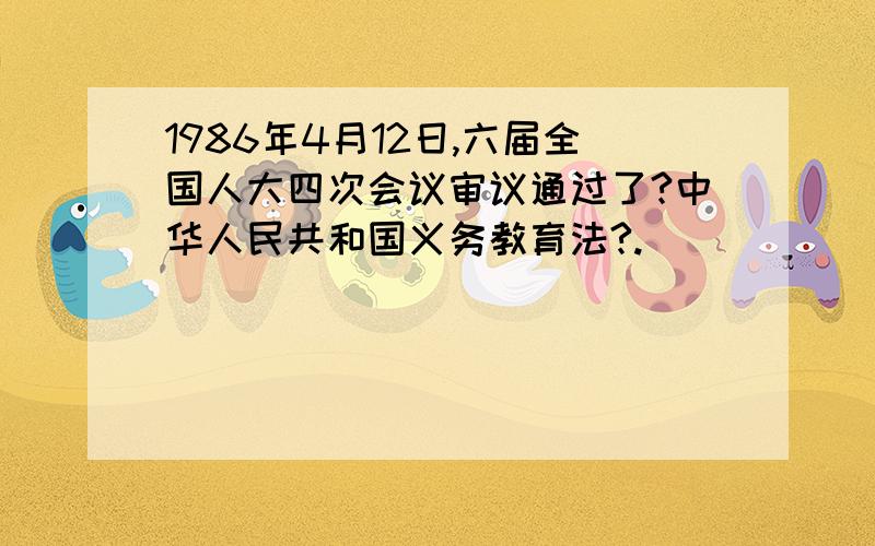 1986年4月12日,六届全国人大四次会议审议通过了?中华人民共和国义务教育法?.