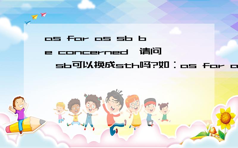 as far as sb be concerned,请问,sb可以换成sth吗?如：as far as learning is concerned