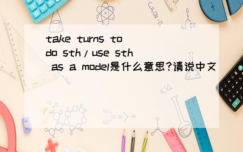 take turns to do sth/use sth as a model是什么意思?请说中文