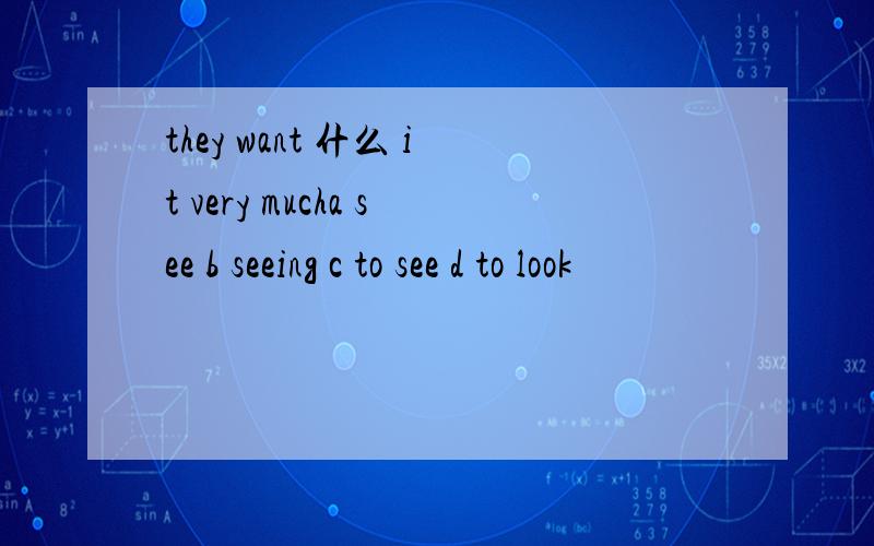 they want 什么 it very mucha see b seeing c to see d to look