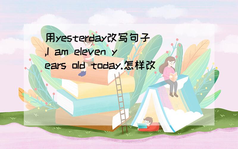 用yesterday改写句子,I am eIeven years oId today.怎样改