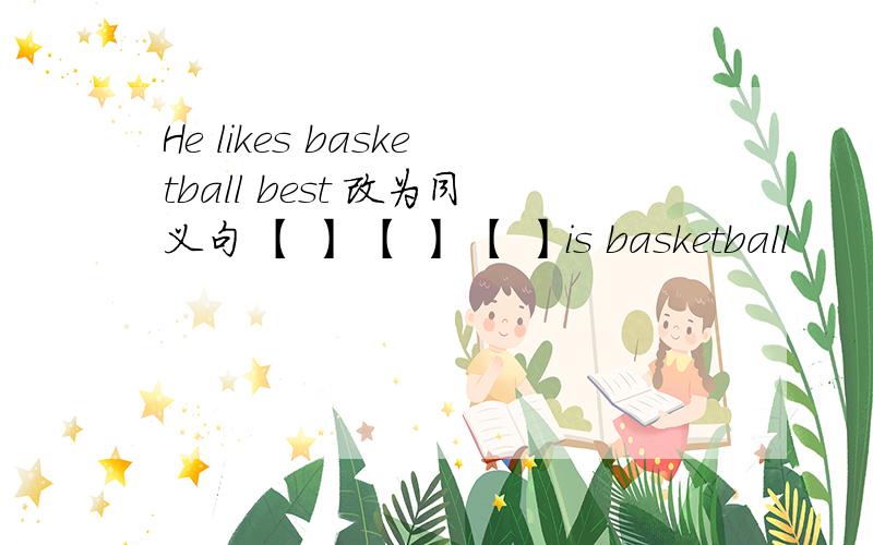 He likes basketball best 改为同义句 【 】 【 】 【 】is basketball