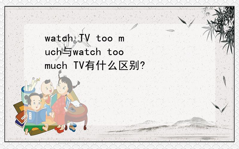 watch TV too much与watch too much TV有什么区别?
