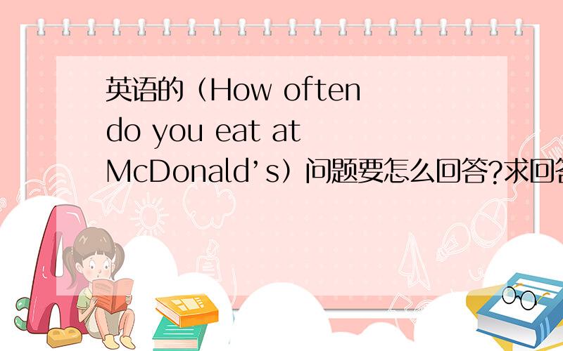 英语的（How often do you eat at McDonald’s）问题要怎么回答?求回答整句话的..